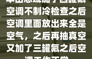 本田思域加了四罐氟空調(diào)不制冷檢查之后空調(diào)里面放出來全是空氣，之后再抽真空又加了三罐氟之后空調(diào)工作正常