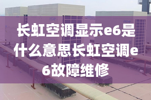 長虹空調顯示e6是什么意思長虹空調e6故障維修