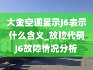 大金空調(diào)顯示J6表示什么含義_故障代碼J6故障情況分析