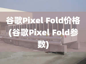 谷歌Pixel Fold價格(谷歌Pixel Fold參數(shù))