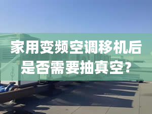 家用變頻空調移機后是否需要抽真空？