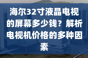 海爾32寸液晶電視的屏幕多少錢？解析電視機價格的多種因素