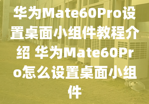 華為Mate60Pro設(shè)置桌面小組件教程介紹 華為Mate60Pro怎么設(shè)置桌面小組件