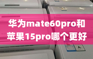 華為mate60pro和蘋果15pro哪個(gè)更好