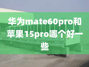 華為mate60pro和蘋果15pro哪個(gè)好一些