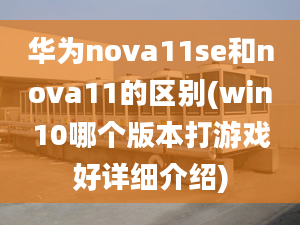 華為nova11se和nova11的區(qū)別(win10哪個版本打游戲好詳細介紹)