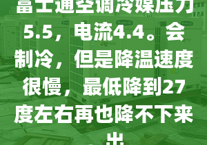 富士通空調(diào)冷媒壓力5.5，電流4.4。會制冷，但是降溫速度很慢，最低降到27度左右再也降不下來，出