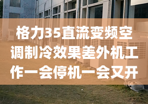 格力35直流變頻空調(diào)制冷效果差外機(jī)工作一會停機(jī)一會又開