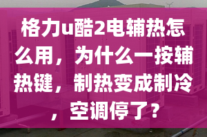 格力u酷2電輔熱怎么用，為什么一按輔熱鍵，制熱變成制冷，空調(diào)停了？