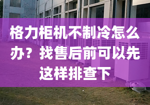 格力柜機(jī)不制冷怎么辦？找售后前可以先這樣排查下