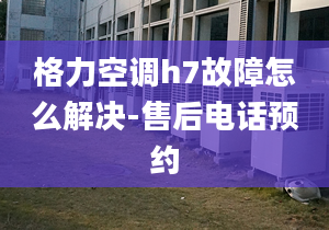 格力空調(diào)h7故障怎么解決-售后電話預(yù)約