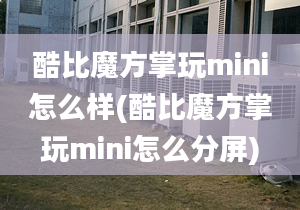 酷比魔方掌玩mini怎么樣(酷比魔方掌玩mini怎么分屏)