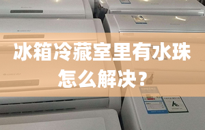 冰箱冷藏室里有水珠怎么解決？