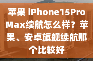 蘋(píng)果 iPhone15ProMax續(xù)航怎么樣？蘋(píng)果、安卓旗艦續(xù)航那個(gè)比較好