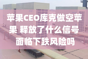 蘋果CEO庫克做空蘋果 釋放了什么信號 面臨下跌風險嗎