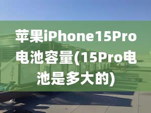 蘋(píng)果iPhone15Pro電池容量(15Pro電池是多大的)