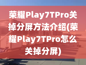 榮耀Play7TPro關(guān)掉分屏方法介紹(榮耀Play7TPro怎么關(guān)掉分屏)