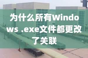 為什么所有Windows .exe文件都更改了關聯(lián)