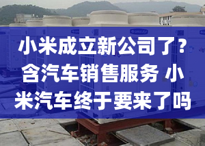 小米成立新公司了？含汽車銷售服務 小米汽車終于要來了嗎