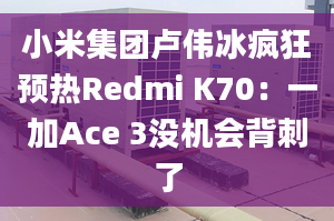 小米集團(tuán)盧偉冰瘋狂預(yù)熱Redmi K70：一加Ace 3沒機(jī)會背刺了