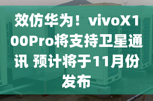 效仿華為！vivoX100Pro將支持衛(wèi)星通訊 預(yù)計將于11月份發(fā)布