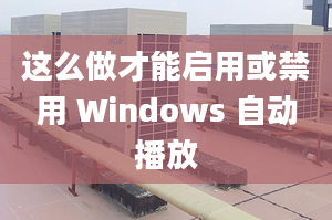 這么做才能啟用或禁用 Windows 自動(dòng)播放