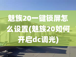 魅族20一鍵鎖屏怎么設(shè)置(魅族20如何開(kāi)啟dc調(diào)光)