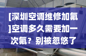 [深圳空調(diào)維修加氟]空調(diào)多久需要加一次氟？別被忽悠了