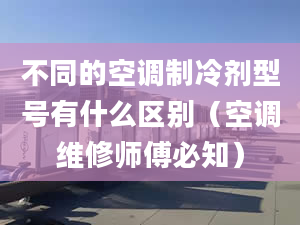 不同的空調(diào)制冷劑型號(hào)有什么區(qū)別（空調(diào)維修師傅必知）