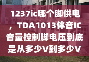 1237ic哪個(gè)腳供電，TDA1013伴音IC音量控制腳電壓到底是從多少V到多少V