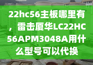 22hc56主板哪里有，雷擊廈華LC22HC56APM3048A用什么型號可以代換