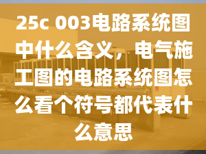 25c 003電路系統(tǒng)圖中什么含義，電氣施工圖的電路系統(tǒng)圖怎么看個符號都代表什么意思