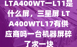 LTA400WT一L11是什么屏，三星屏 LTA400WTL17有供應(yīng)商嗎一臺(tái)機(jī)器屏碎了求一塊