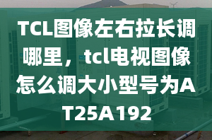 TCL圖像左右拉長(zhǎng)調(diào)哪里，tcl電視圖像怎么調(diào)大小型號(hào)為AT25A192