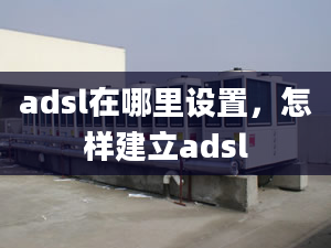 adsl在哪里設(shè)置，怎樣建立adsl