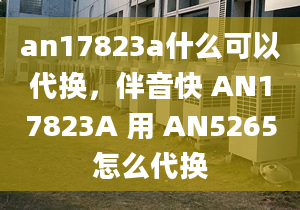 an17823a什么可以代換，伴音快 AN17823A 用 AN5265怎么代換