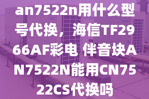 an7522n用什么型號(hào)代換，海信TF2966AF彩電 伴音塊AN7522N能用CN7522CS代換嗎