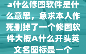 a什么修圖軟件是什么意思，急求本人作死刪掉了一個修圖軟件大概A什么開頭英文名圖標(biāo)是一個