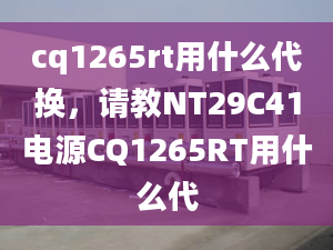 cq1265rt用什么代換，請教N(yùn)T29C41電源CQ1265RT用什么代