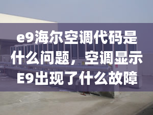 e9海爾空調(diào)代碼是什么問題，空調(diào)顯示E9出現(xiàn)了什么故障