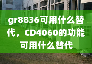 gr8836可用什么替代，CD4060的功能可用什么替代