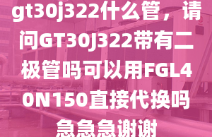 gt30j322什么管，請問GT30J322帶有二極管嗎可以用FGL40N150直接代換嗎急急急謝謝