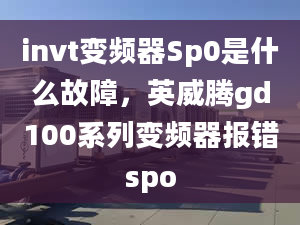 invt變頻器Sp0是什么故障，英威騰gd100系列變頻器報(bào)錯(cuò)spo