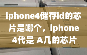 iphone4儲存id的芯片是哪個，iphone 4代是 A幾的芯片