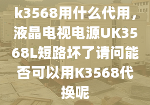 k3568用什么代用，液晶電視電源UK3568L短路壞了請問能否可以用K3568代換呢