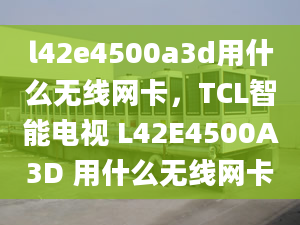 l42e4500a3d用什么無(wú)線網(wǎng)卡，TCL智能電視 L42E4500A3D 用什么無(wú)線網(wǎng)卡