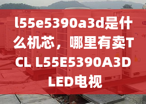 l55e5390a3d是什么機(jī)芯，哪里有賣TCL L55E5390A3D LED電視