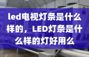 led電視燈條是什么樣的，LED燈條是什么樣的燈好用么