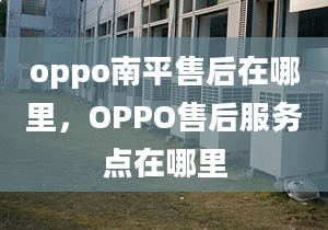 oppo南平售后在哪里，OPPO售后服務(wù)點(diǎn)在哪里