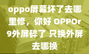 oppo屏幕壞了去哪里修，你好 OPPOr9外屏碎了 只換外屏去哪換